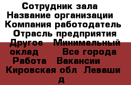 Сотрудник зала › Название организации ­ Компания-работодатель › Отрасль предприятия ­ Другое › Минимальный оклад ­ 1 - Все города Работа » Вакансии   . Кировская обл.,Леваши д.